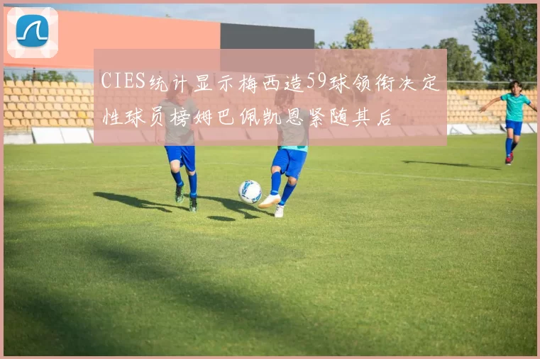 CIES统计显示梅西造59球领衔决定性球员榜姆巴佩凯恩紧随其后