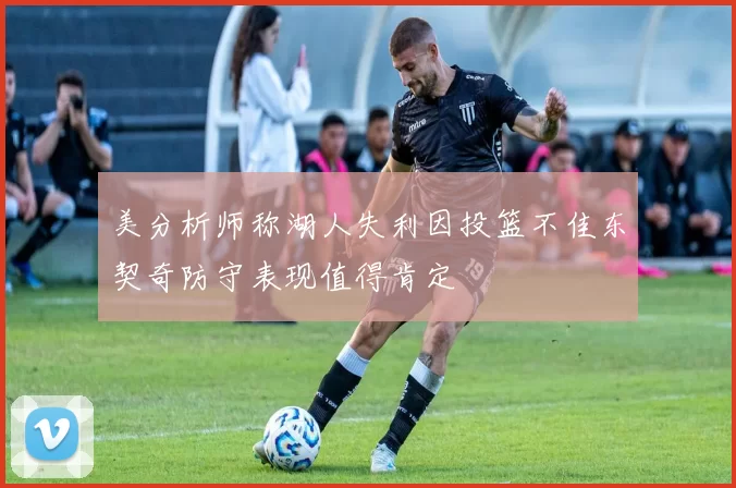 美分析师称湖人失利因投篮不佳东契奇防守表现值得肯定