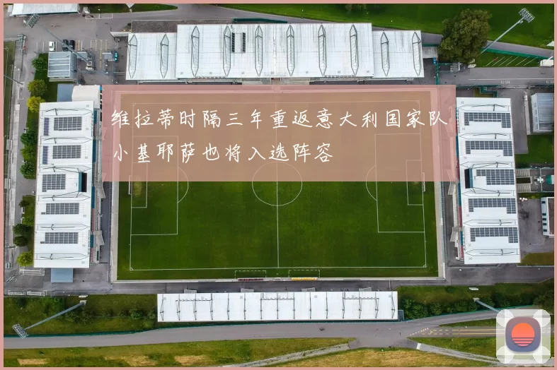 维拉蒂时隔三年重返意大利国家队小基耶萨也将入选阵容