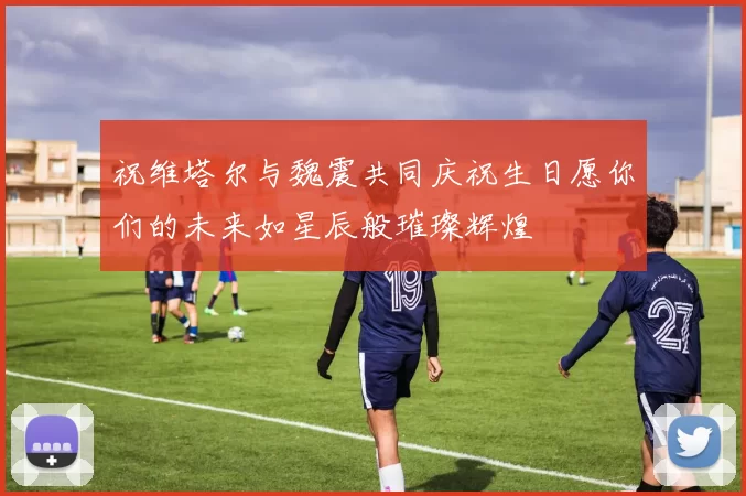 祝维塔尔与魏震共同庆祝生日愿你们的未来如星辰般璀璨辉煌