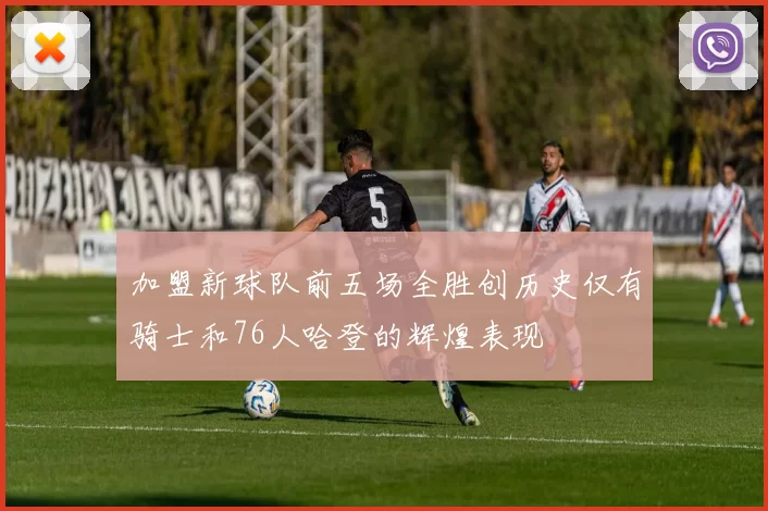 加盟新球队前五场全胜创历史仅有骑士和76人哈登的辉煌表现
