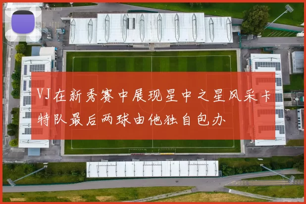 VJ在新秀赛中展现星中之星风采卡特队最后两球由他独自包办