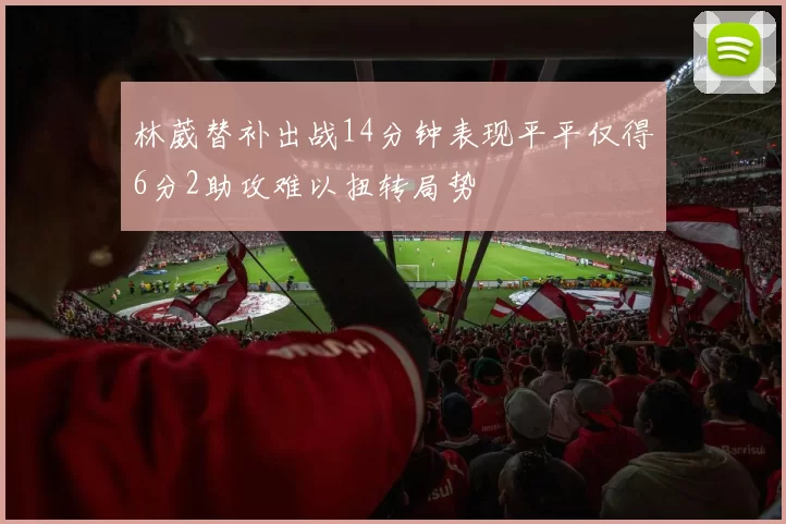 林葳替补出战14分钟表现平平仅得6分2助攻难以扭转局势