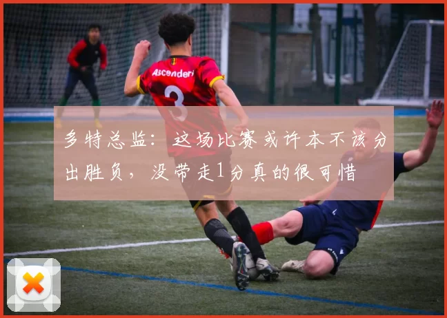 多特总监：这场比赛或许本不该分出胜负，没带走1分真的很可惜