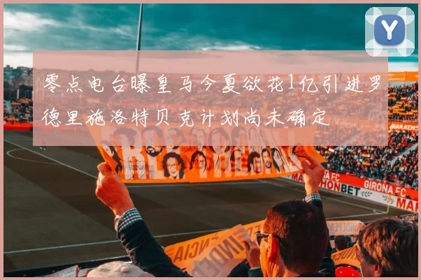 零点电台曝皇马今夏欲花1亿引进罗德里施洛特贝克计划尚未确定