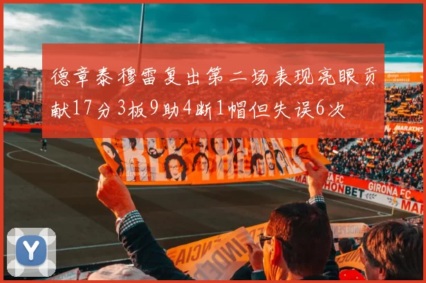 德章泰穆雷复出第二场表现亮眼贡献17分3板9助4断1帽但失误6次