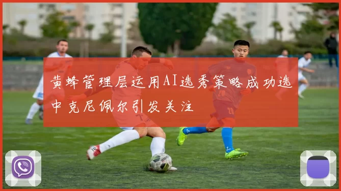 黄蜂管理层运用AI选秀策略成功选中克尼佩尔引发关注