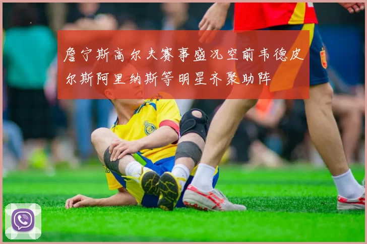 詹宁斯高尔夫赛事盛况空前韦德皮尔斯阿里纳斯等明星齐聚助阵