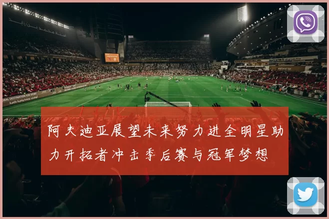 阿夫迪亚展望未来努力进全明星助力开拓者冲击季后赛与冠军梦想