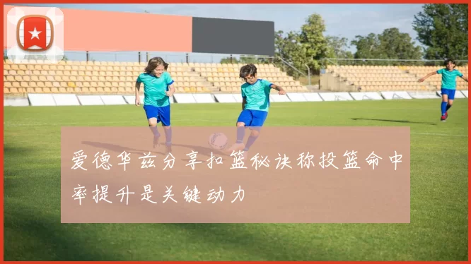 爱德华兹分享扣篮秘诀称投篮命中率提升是关键动力