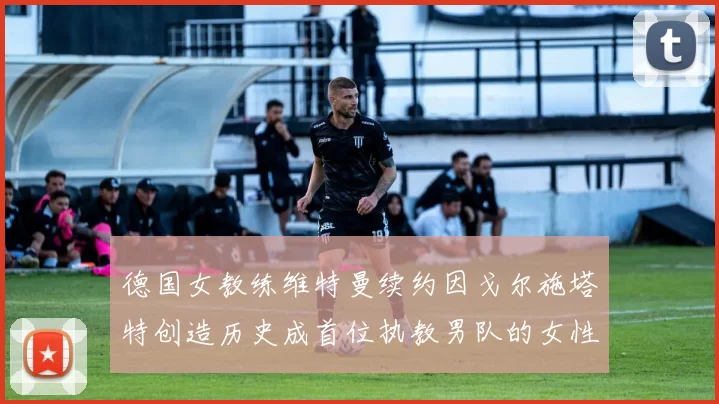 德国女教练维特曼续约因戈尔施塔特创造历史成首位执教男队的女性教练