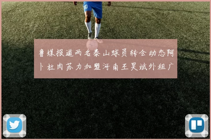 鲁媒报道两名泰山球员转会动态阿卜杜肉苏力加盟河南王昊斌外租广州豹