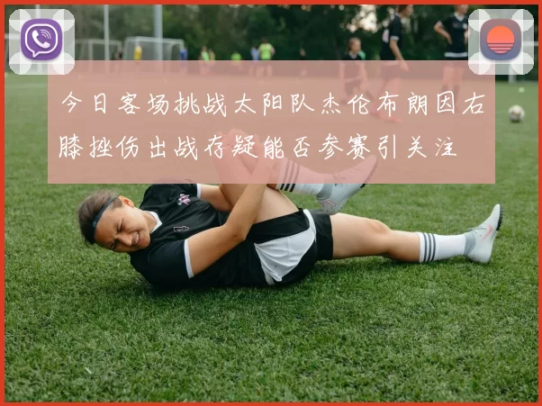 今日客场挑战太阳队杰伦布朗因右膝挫伤出战存疑能否参赛引关注