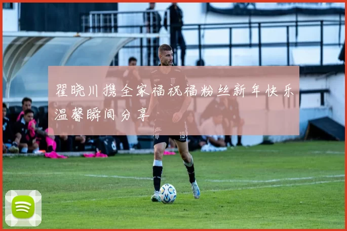 翟晓川携全家福祝福粉丝新年快乐温馨瞬间分享