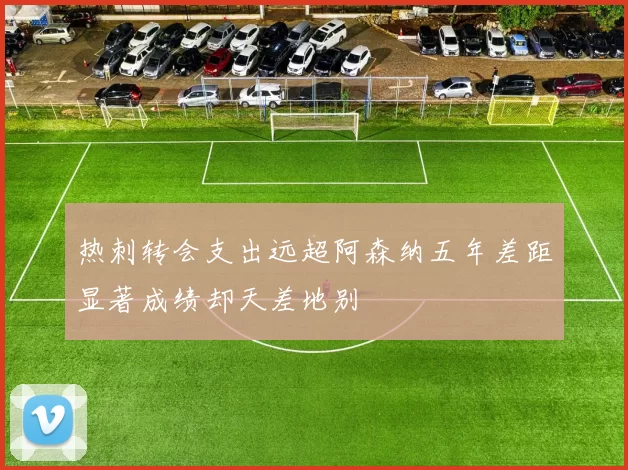 热刺转会支出远超阿森纳五年差距显著成绩却天差地别