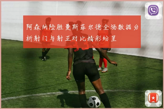 阿森纳险胜曼斯菲尔德全场数据分析射门与射正对比精彩纷呈