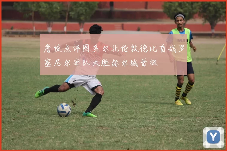 詹俊点评图多尔北伦敦德比首战罗塞尼尔率队大胜赫尔城晋级