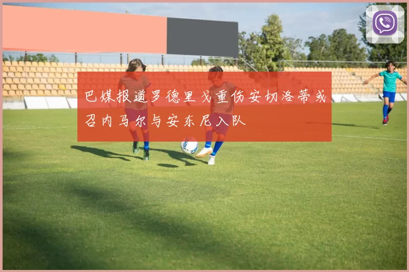 巴媒报道罗德里戈重伤安切洛蒂或召内马尔与安东尼入队