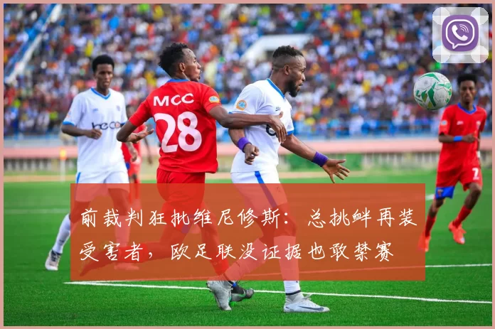 前裁判狂批维尼修斯：总挑衅再装受害者，欧足联没证据也敢禁赛