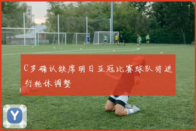 C罗确认缺席明日亚冠比赛球队将进行轮休调整