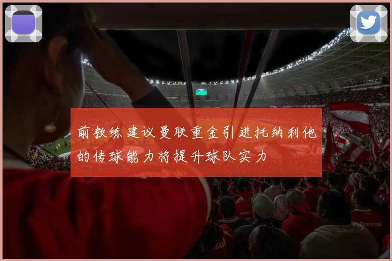前教练建议曼联重金引进托纳利他的传球能力将提升球队实力